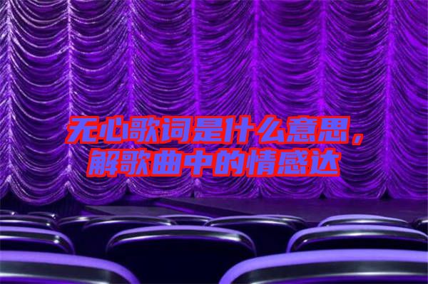 無(wú)心歌詞是什么意思，解歌曲中的情感達(dá)