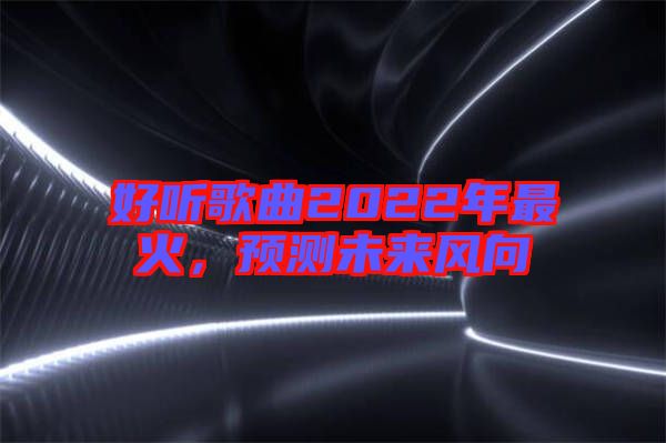 好聽歌曲2022年最火，預測未來風向
