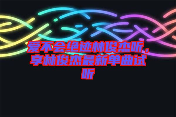 愛不會絕跡林俊杰聽，享林俊杰最新單曲試聽