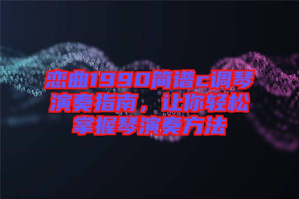 戀曲1990簡譜c調琴演奏指南，讓你輕松掌握琴演奏方法