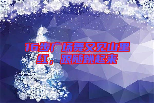 16步廣場舞又見山里紅，跟隨跳起來