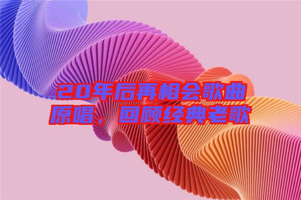 20年后再相會(huì)歌曲原唱，回顧經(jīng)典老歌