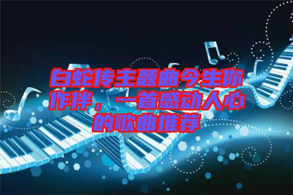 白蛇傳主題曲今生你作伴，一首感動人心的歌曲推薦