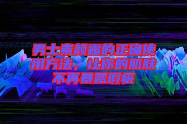 男士素顏霜的正確使用方法，讓你的肌膚不再暴露瑕疵