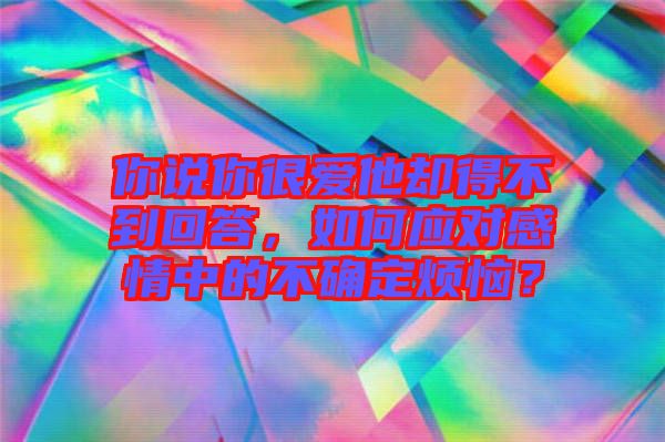 你說你很愛他卻得不到回答，如何應(yīng)對(duì)感情中的不確定煩惱？