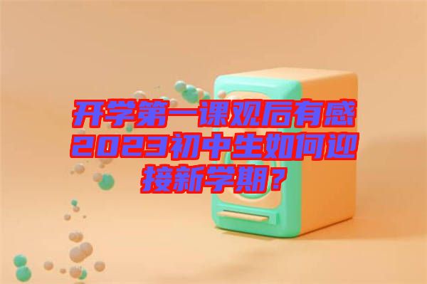 開學第一課觀后有感2023初中生如何迎接新學期？