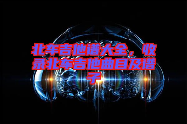 北車吉他譜大全，收錄北車吉他曲目及譜子