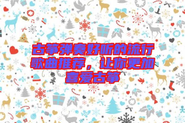 古箏彈奏好聽的流行歌曲推薦，讓你更加喜愛古箏