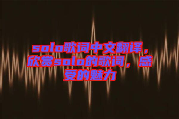solo歌詞中文翻譯，欣賞solo的歌詞，感受的魅力
