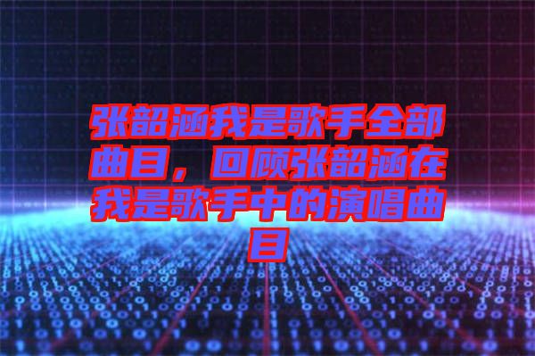 張韶涵我是歌手全部曲目，回顧張韶涵在我是歌手中的演唱曲目