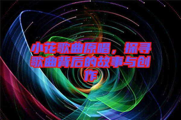 小花歌曲原唱，探尋歌曲背后的故事與創(chuàng)作
