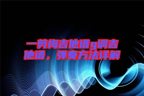 一剪梅吉他譜g調(diào)吉他譜，彈奏方法詳解