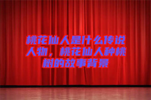 桃花仙人是什么傳說(shuō)人物，桃花仙人種桃樹(shù)的故事背景