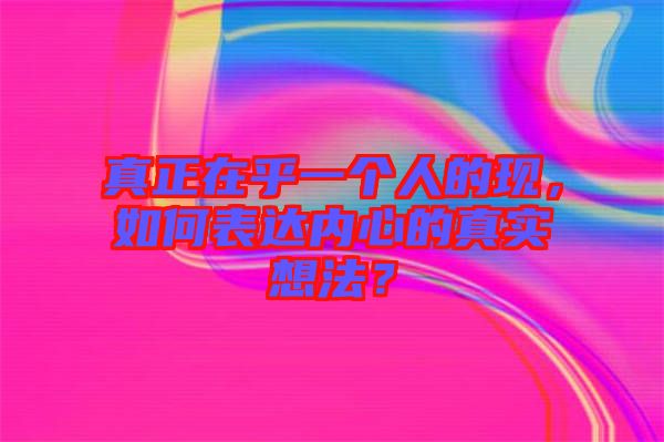 真正在乎一個(gè)人的現(xiàn)，如何表達(dá)內(nèi)心的真實(shí)想法？