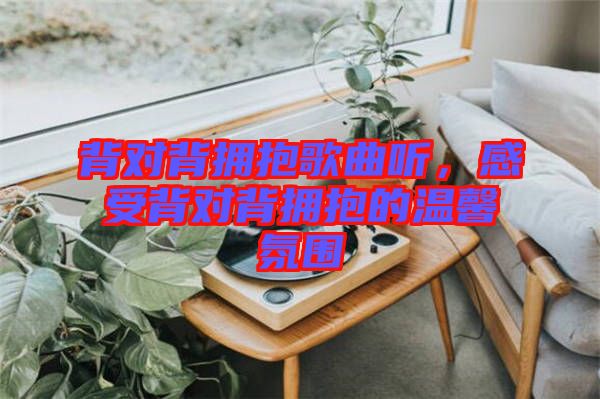 背對(duì)背擁抱歌曲聽，感受背對(duì)背擁抱的溫馨氛圍