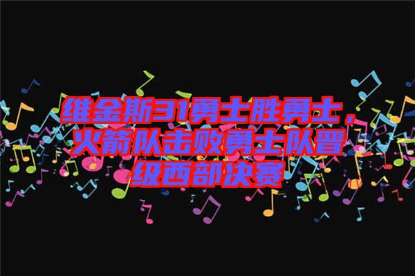 維金斯31勇士勝勇士，火箭隊(duì)擊敗勇士隊(duì)晉級(jí)西部決賽