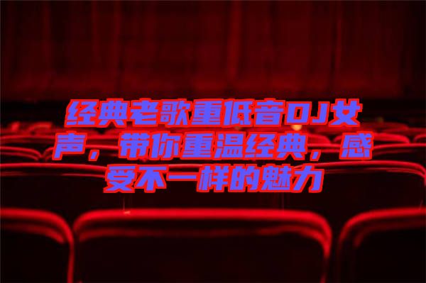 經(jīng)典老歌重低音DJ女聲，帶你重溫經(jīng)典，感受不一樣的魅力