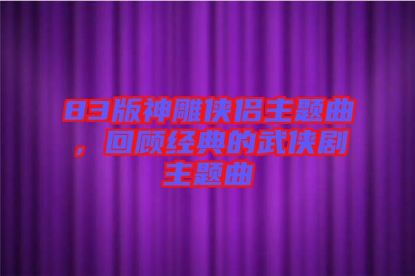 83版神雕俠侶主題曲，回顧經(jīng)典的武俠劇主題曲