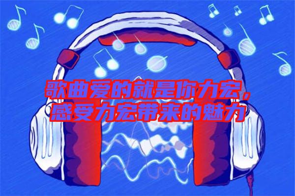 歌曲愛的就是你力宏，感受力宏帶來的魅力
