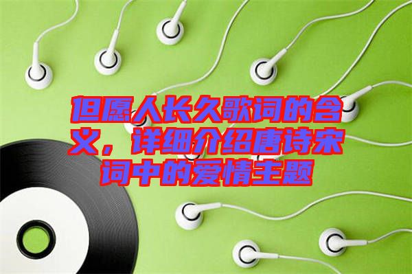 但愿人長久歌詞的含義，詳細介紹唐詩宋詞中的愛情主題
