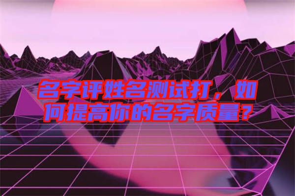 名字評姓名測試打，如何提高你的名字質量？