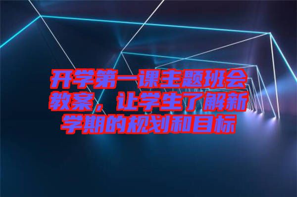 開(kāi)學(xué)第一課主題班會(huì)教案，讓學(xué)生了解新學(xué)期的規(guī)劃和目標(biāo)