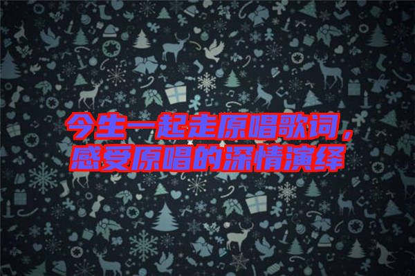 今生一起走原唱歌詞，感受原唱的深情演繹