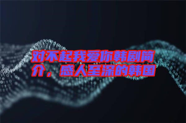 對不起我愛你韓劇簡介，感人至深的韓國