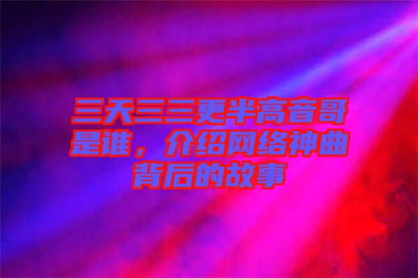 三天三三更半高音哥是誰，介紹網(wǎng)絡神曲背后的故事