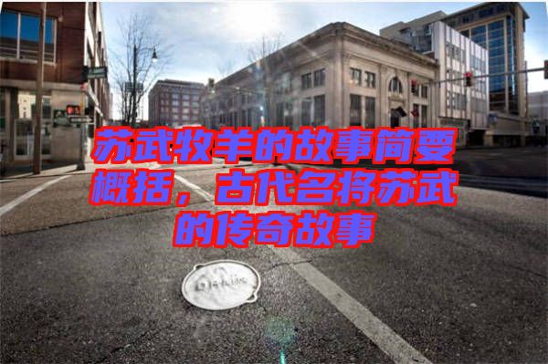 蘇武牧羊的故事簡要概括，古代名將蘇武的傳奇故事