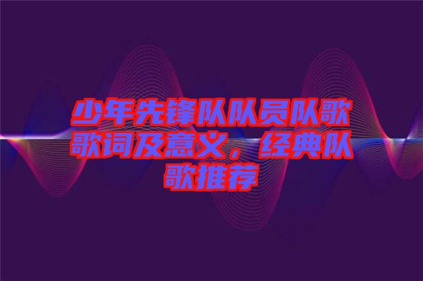 少年先鋒隊隊員隊歌歌詞及意義，經(jīng)典隊歌推薦