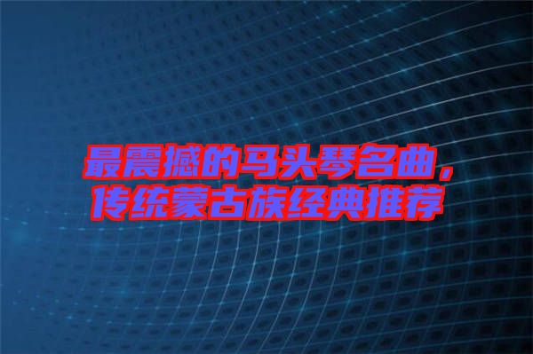 最震撼的馬頭琴名曲，傳統(tǒng)蒙古族經(jīng)典推薦