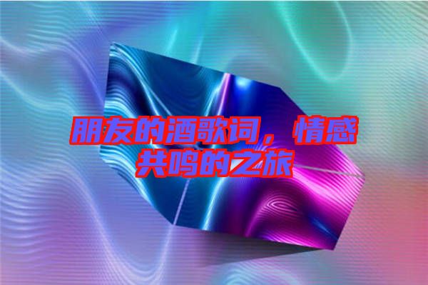 朋友的酒歌詞，情感共鳴的之旅