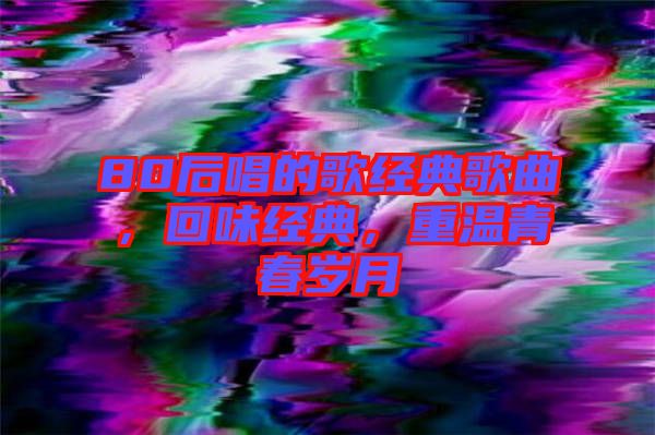 80后唱的歌經(jīng)典歌曲，回味經(jīng)典，重溫青春歲月