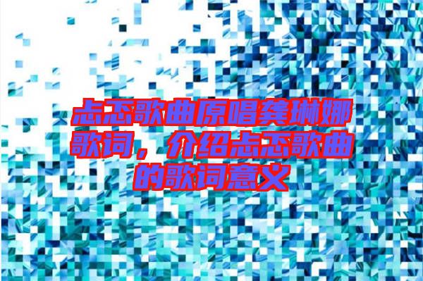 忐忑歌曲原唱龔琳娜歌詞，介紹忐忑歌曲的歌詞意義