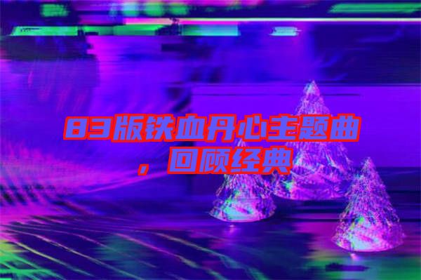 83版鐵血丹心主題曲，回顧經典