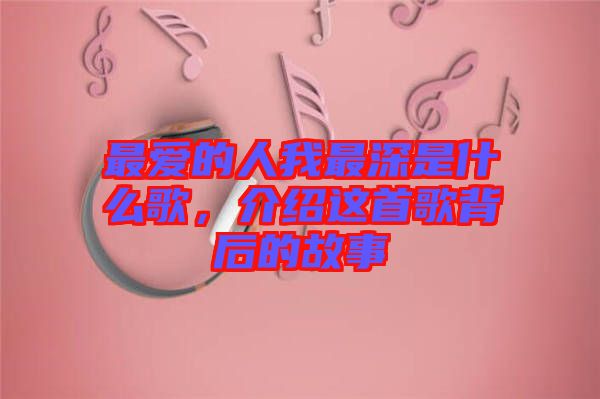 最愛(ài)的人我最深是什么歌，介紹這首歌背后的故事