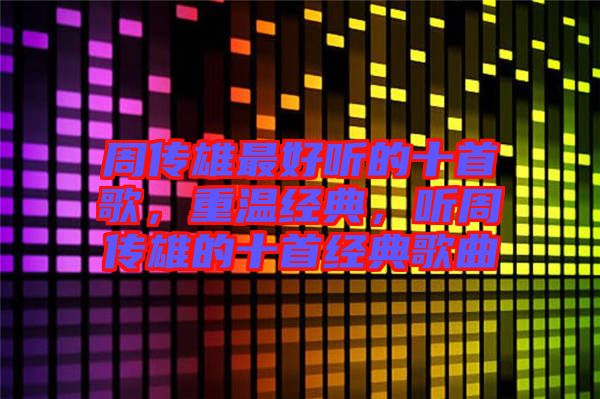 周傳雄最好聽的十首歌，重溫經(jīng)典，聽周傳雄的十首經(jīng)典歌曲