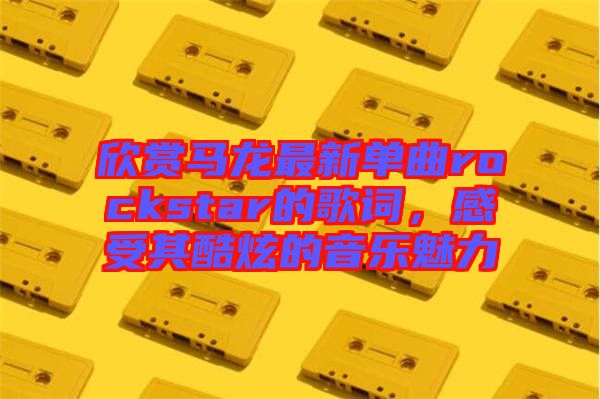 欣賞馬龍最新單曲rockstar的歌詞，感受其酷炫的音樂魅力