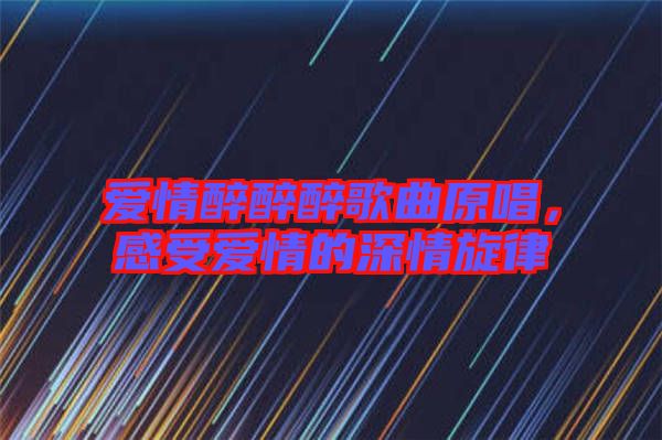 愛情醉醉醉歌曲原唱，感受愛情的深情旋律