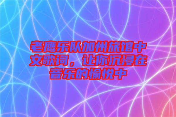 老鷹樂隊加州旅館中文歌詞，讓你沉浸在音樂的愉悅中