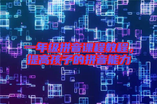 一年級拼音課程教程，提高孩子的拼音能力