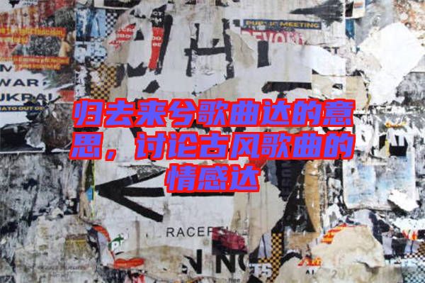 歸去來兮歌曲達(dá)的意思，討論古風(fēng)歌曲的情感達(dá)