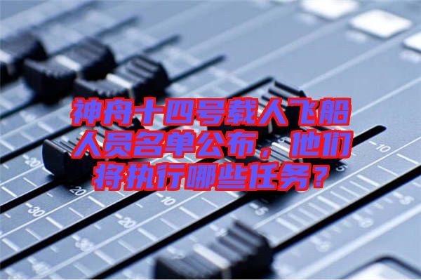 神舟十四號載人飛船人員名單公布，他們將執(zhí)行哪些任務？