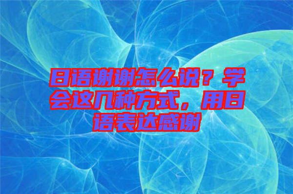 日語謝謝怎么說？學(xué)會這幾種方式，用日語表達感謝