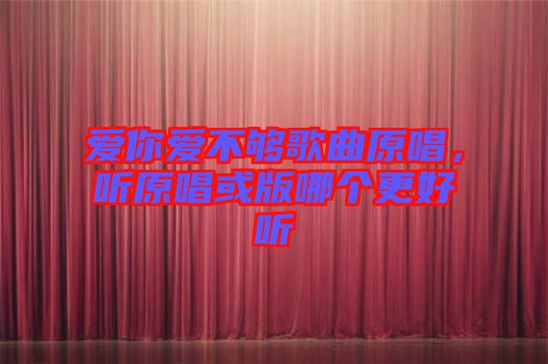 愛(ài)你愛(ài)不夠歌曲原唱，聽(tīng)原唱或版哪個(gè)更好聽(tīng)