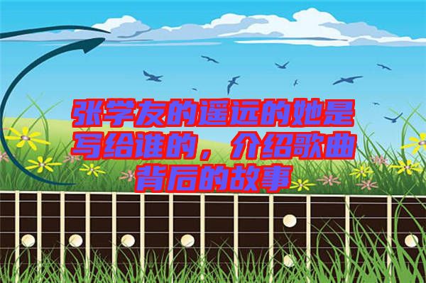 張學(xué)友的遙遠(yuǎn)的她是寫給誰的，介紹歌曲背后的故事