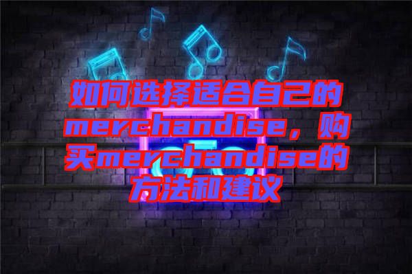 如何選擇適合自己的merchandise，購(gòu)買(mǎi)merchandise的方法和建議