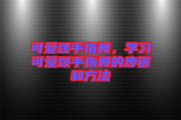 可愛頌手指舞，學(xué)習(xí)可愛頌手指舞的步驟和方法