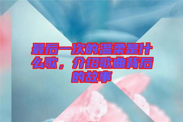 最后一次的溫柔是什么歌，介紹歌曲背后的故事